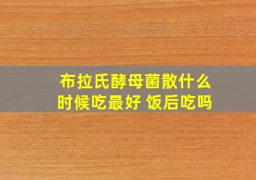 布拉氏酵母菌散什么时候吃最好 饭后吃吗